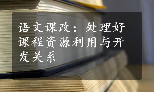 语文课改：处理好课程资源利用与开发关系