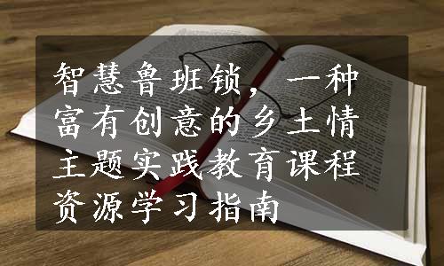 智慧鲁班锁，一种富有创意的乡土情主题实践教育课程资源学习指南