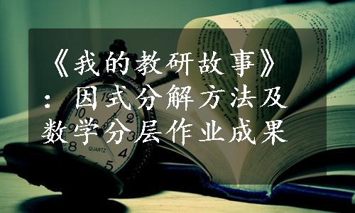 《我的教研故事》：因式分解方法及数学分层作业成果