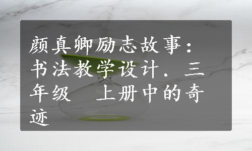 颜真卿励志故事：书法教学设计．三年级　上册中的奇迹