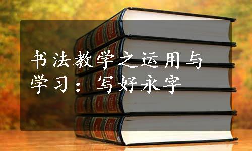 书法教学之运用与学习：写好永字