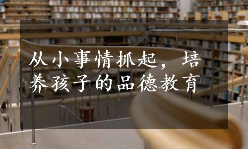 从小事情抓起，培养孩子的品德教育