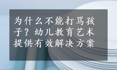 为什么不能打骂孩子？幼儿教育艺术提供有效解决方案