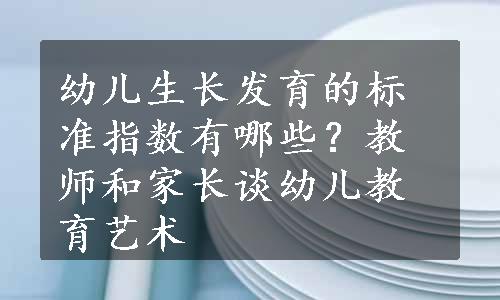 幼儿生长发育的标准指数有哪些？教师和家长谈幼儿教育艺术