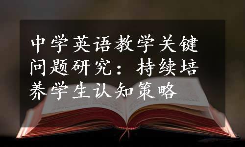 中学英语教学关键问题研究：持续培养学生认知策略