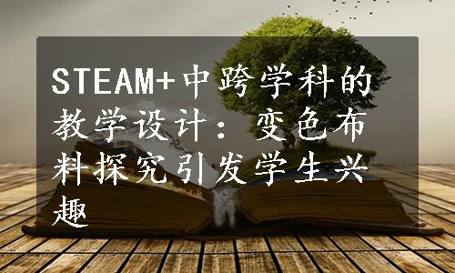 STEAM+中跨学科的教学设计：变色布料探究引发学生兴趣