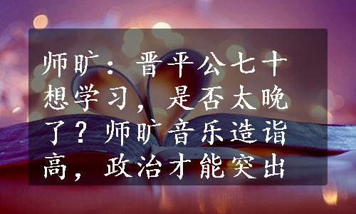 师旷：晋平公七十想学习，是否太晚了？师旷音乐造诣高，政治才能突出