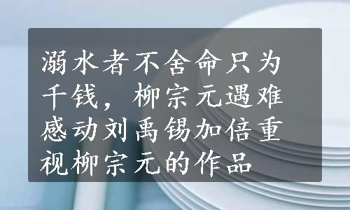 溺水者不舍命只为千钱，柳宗元遇难感动刘禹锡加倍重视柳宗元的作品