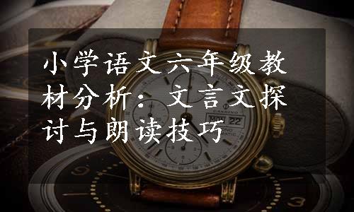 小学语文六年级教材分析：文言文探讨与朗读技巧