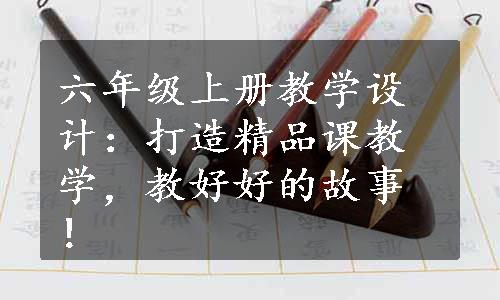 六年级上册教学设计：打造精品课教学，教好好的故事！