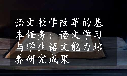 语文教学改革的基本任务：语文学习与学生语文能力培养研究成果