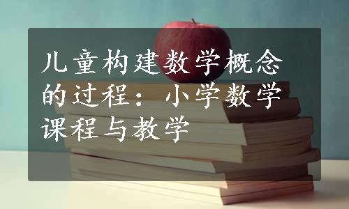 儿童构建数学概念的过程：小学数学课程与教学