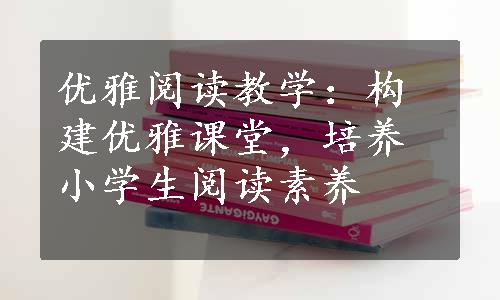 优雅阅读教学：构建优雅课堂，培养小学生阅读素养