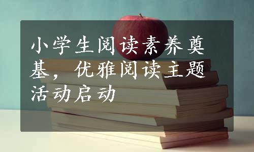 小学生阅读素养奠基，优雅阅读主题活动启动