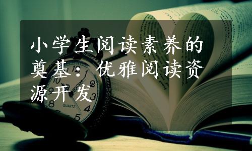 小学生阅读素养的奠基：优雅阅读资源开发