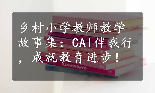 乡村小学教师教学故事集：CAI伴我行，成就教育进步！