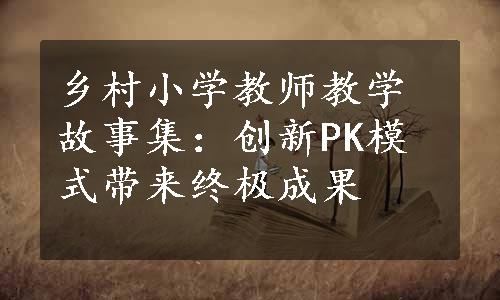 乡村小学教师教学故事集：创新PK模式带来终极成果