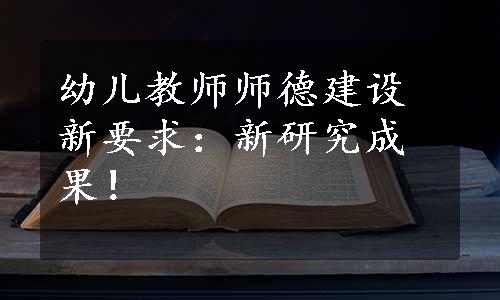 幼儿教师师德建设新要求：新研究成果！