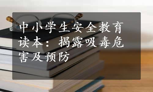 中小学生安全教育读本：揭露吸毒危害及预防