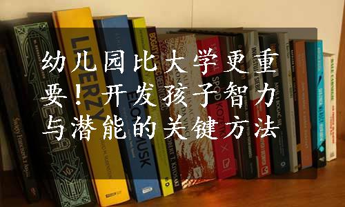 幼儿园比大学更重要！开发孩子智力与潜能的关键方法