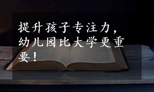 提升孩子专注力，幼儿园比大学更重要！