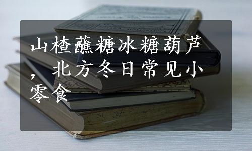 山楂蘸糖冰糖葫芦，北方冬日常见小零食