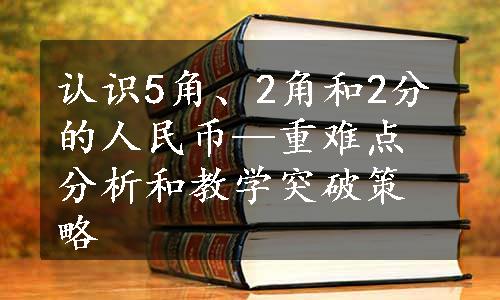 认识5角、2角和2分的人民币—重难点分析和教学突破策略