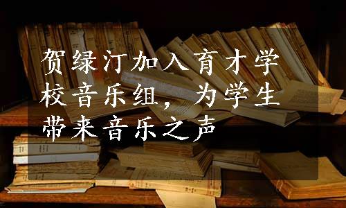 贺绿汀加入育才学校音乐组，为学生带来音乐之声