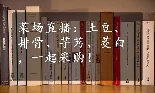 菜场直播：土豆、排骨、芋艿、茭白，一起采购！