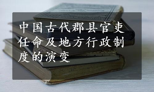 中国古代郡县官吏任命及地方行政制度的演变