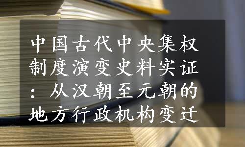 中国古代中央集权制度演变史料实证：从汉朝至元朝的地方行政机构变迁