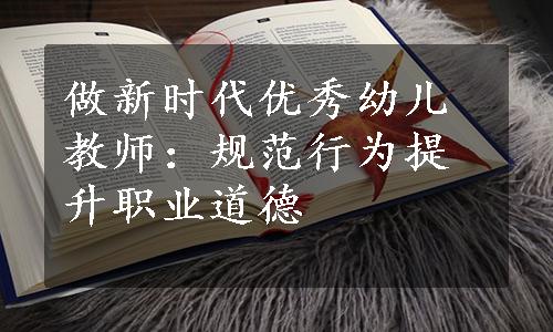 做新时代优秀幼儿教师：规范行为提升职业道德