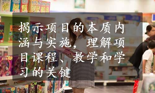 揭示项目的本质内涵与实施，理解项目课程、教学和学习的关键