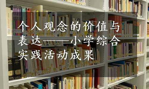 个人观念的价值与表达——小学综合实践活动成果