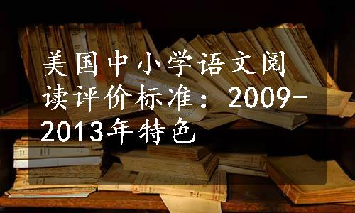 美国中小学语文阅读评价标准：2009-2013年特色