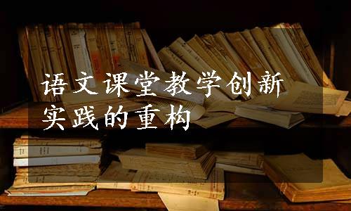 语文课堂教学创新实践的重构