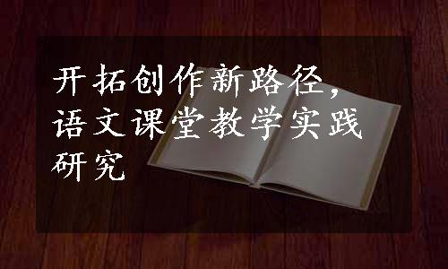 开拓创作新路径，语文课堂教学实践研究