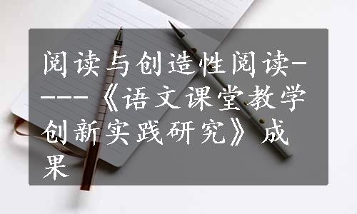 阅读与创造性阅读----《语文课堂教学创新实践研究》成果