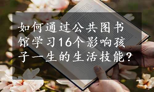 如何通过公共图书馆学习16个影响孩子一生的生活技能?