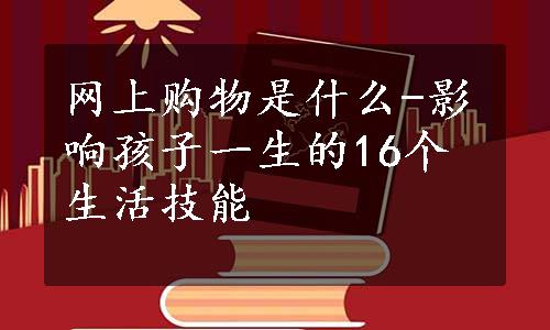 网上购物是什么-影响孩子一生的16个生活技能