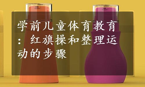 学前儿童体育教育：红旗操和整理运动的步骤