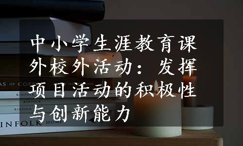 中小学生涯教育课外校外活动：发挥项目活动的积极性与创新能力