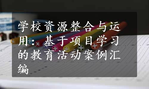 学校资源整合与运用：基于项目学习的教育活动案例汇编