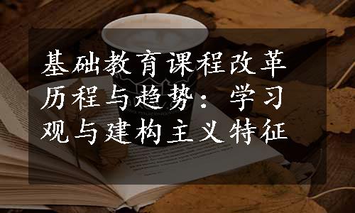 基础教育课程改革历程与趋势：学习观与建构主义特征