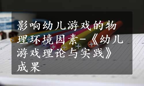 影响幼儿游戏的物理环境因素-《幼儿游戏理论与实践》成果