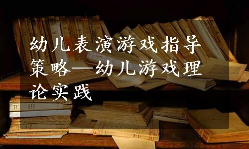 幼儿表演游戏指导策略—幼儿游戏理论实践