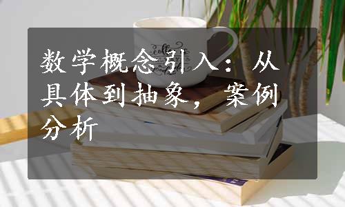 数学概念引入：从具体到抽象，案例分析