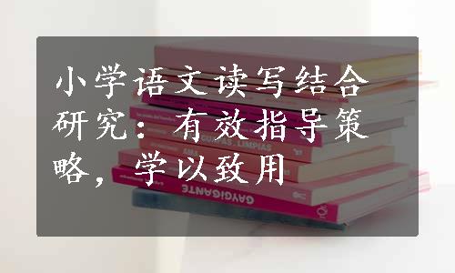 小学语文读写结合研究：有效指导策略，学以致用