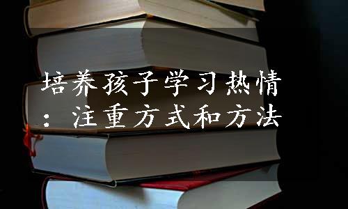 培养孩子学习热情：注重方式和方法