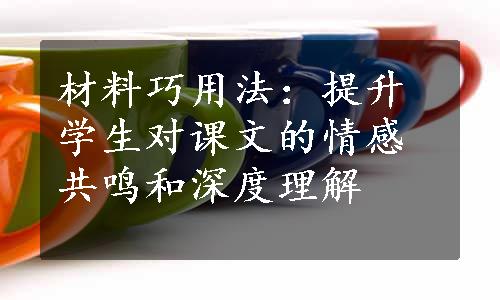 材料巧用法：提升学生对课文的情感共鸣和深度理解